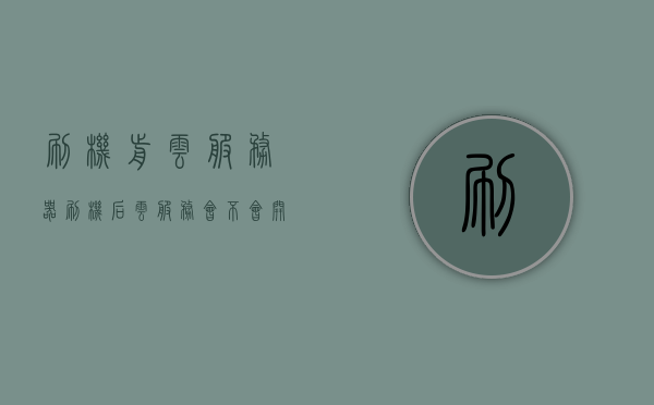 刷机前云服务器（刷机后云服务会不会开启），刷机前后云服务状态解析，刷机是否影响云服务器的开启？，刷机前后云服务状态解析，刷机是否影响云服务器开启？，刷机前后云服务状态解析，刷机是否影响云服务器开启？，刷机前后云服务状态解析，刷机是否影响云服务器开启？