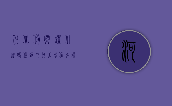 河北备案证什么时候到期（河北省备案证），河北备案证到期时间解析，河北备案证到期时间解析，了解证件有效期及更新流程