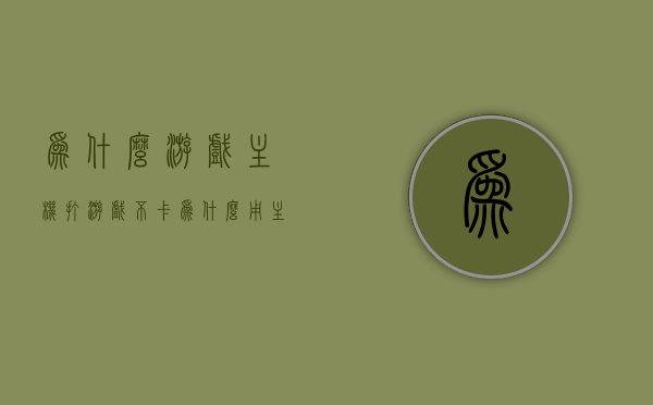 为什么游戏主机打游戏不卡（为什么用主机玩游戏），游戏主机为何能流畅运行游戏，解析主机游戏的优势