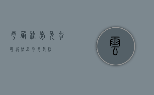云服务器免费体（服务器云免教程），云服务器免费体验教程及指南