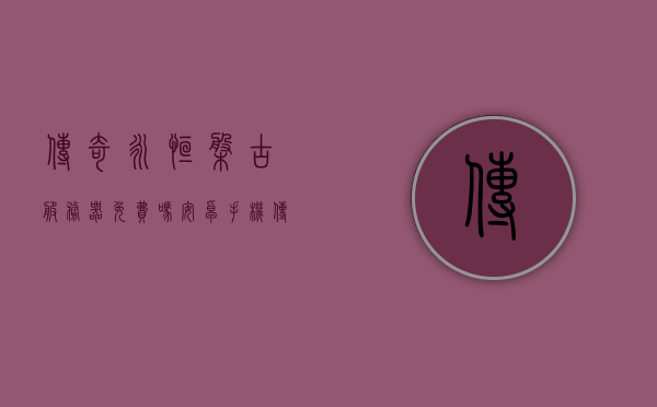 传奇永恒盘古服务器免费吗安卓手机（传奇永恒盘古服务器免费吗安卓手机能玩吗），传奇永恒盘古服务器是否免费？安卓手机可玩吗？，传奇永恒盘古服务器，免费体验，安卓手机亦可畅游？