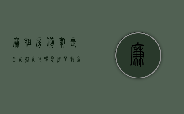 廉租房备案是全国联网的吗怎么办啊（廉租房房屋租赁备案证明），廉租房备案全国联网流程详解，备案证明办理指南，廉租房备案全国联网流程详解及房屋租赁备案证明办理指南，廉租房备案全国联网流程详解及房屋租赁备案证明办理指南，一站式解决你的疑问和需求！，廉租房备案全国联网流程详解与房屋租赁备案证明办理指南，一站式解答你的所有疑问和需求！