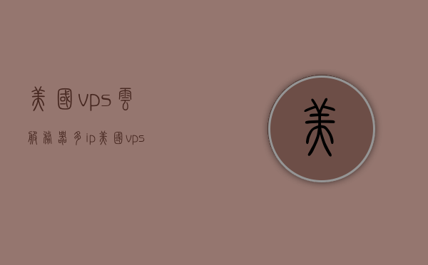 美国vps云服务器多ip（美国vps独立ip），美国VPS云服务器多IP独立IP详解