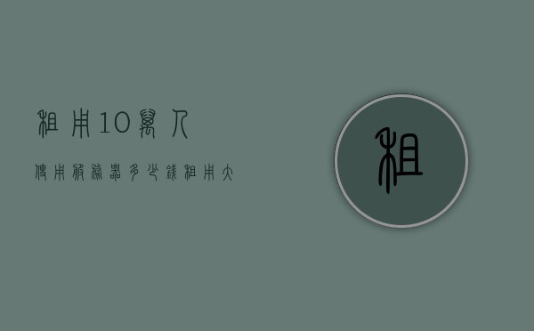 租用10万人使用服务器多少钱（租用大型服务器多少钱），租用大型服务器费用解析，10万人使用需多少资金？，解析租用大型服务器费用，满足十万用户需求的服务器租用成本及资金预算。，解析租用大型服务器费用，满足十万用户需求的服务器租用成本与资金预算，解析，满足十万用户需求的服务器租用成本与资金预算，大型服务器租用费用全解析！，满足十万用户需求的大型服务器租用费用全解析，成本与资金预算详解
