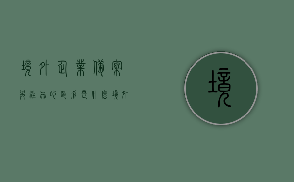 境外企业备案与注册的区别是什么（境外企业备案与注册的区别是什么呢），境外企业备案与注册的区别详解