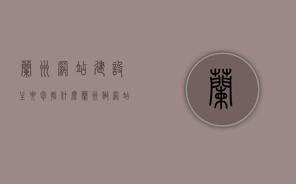 兰州网站建设主要包括什么（兰州做网站 咨询兰州做网站公司），兰州网站建设核心内容解析，专业网站建设公司在兰州的服务涵盖范围与要点解析，兰州网站建设核心内容解析，专业公司服务涵盖范围与要点解析，兰州网站建设核心内容解析及专业公司服务涵盖范围与要点解析指南