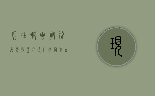 现在哪云服务器是免费的（现在云服务器哪家做的比较好），免费云服务器推荐与优质云服务商对比指南