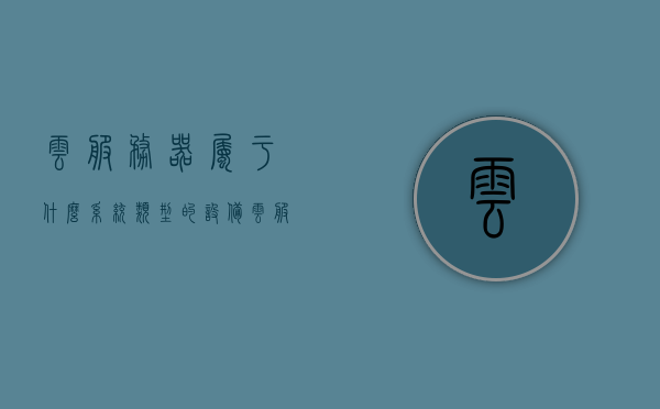 云服务器属于什么系统类型的设备（云服务器是云主机吗），云服务器，系统类型解析及与云主机的关系探讨，云服务器系统类型解析，与云主机的关联及区别探讨，云服务器系统类型解析，与云主机的关联、区别及系统类型探讨