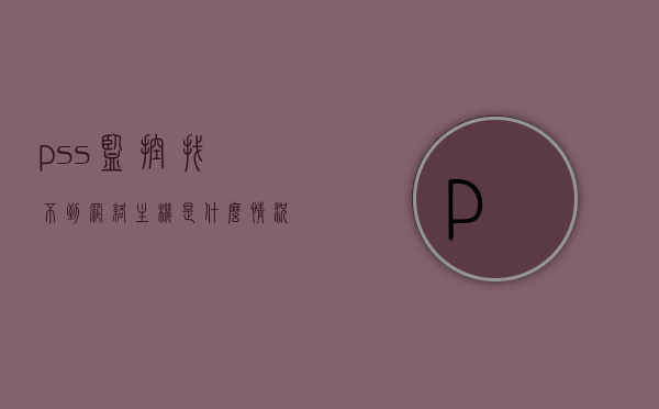 pss监控找不到网络主机是什么情况（pss监控软件），PSS监控软件无法找到网络主机的情况分析，PSS监控软件无法找到网络主机的情况分析，原因与解决方案