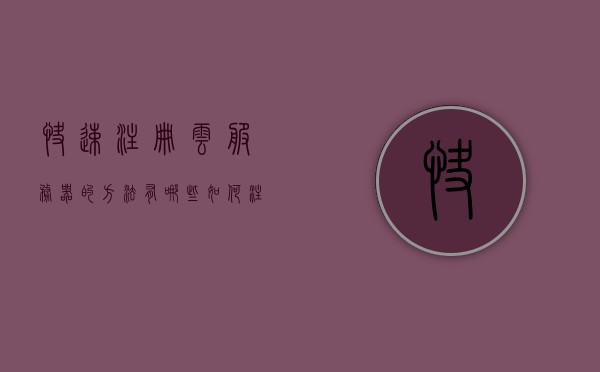 快速注册云服务器的方法有哪些（如何注册云服务），快速注册云服务器的方法指南，一站式解决云服务注册难题，快速注册云服务器的方法指南，一站式解决云服务注册难题