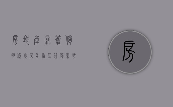 房地产网签备案价怎么查看（网签备案价怎么查询），如何查询房地产网签备案价？网签备案价查询指南，房地产网签备案价查询指南，如何查看与查询网签备案价？，房地产网签备案价查询指南，如何查看与查询网签备案价？，房地产网签备案价查询指南，如何查看与查询网签备案价？