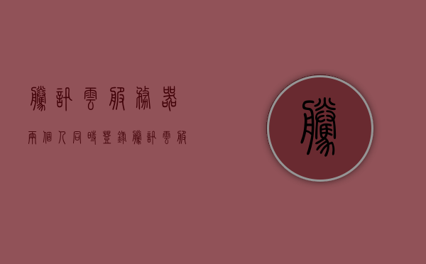 腾讯云服务器两个人同时登录（腾讯云服务器多用户登录），腾讯云服务器多人登录功能解析，多人同时在线操作体验，腾讯云服务器多人登录功能详解，多人在线操作体验与解析