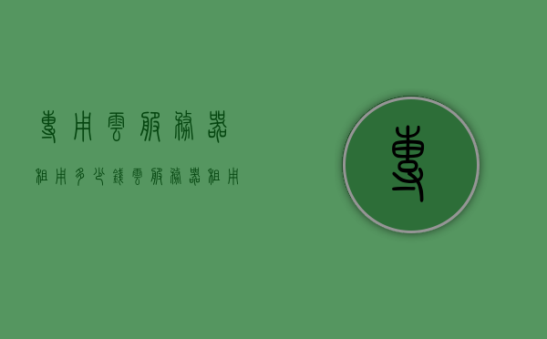 专用云服务器租用多少钱（云服务器租用价格多少钱一年），关于专用云服务器租用的价格及年度费用探讨，关于专用云服务器租用的年度费用探讨，价格究竟是多少？，关于专用云服务器租用的年度费用深度探讨，价格究竟几何？，关于专用云服务器租用的年度费用深度解析，最新价格及费用探讨，关于专用云服务器租用的年度费用深度解析，最新价格与费用探讨，关于专用云服务器租用的年度费用深度解析，最新价格与费用探讨，专用云服务器租用的年度费用深度解析，最新价格与费用探讨，关于专用云服务器租用的年度费用深度解析，最新价格与费用探讨