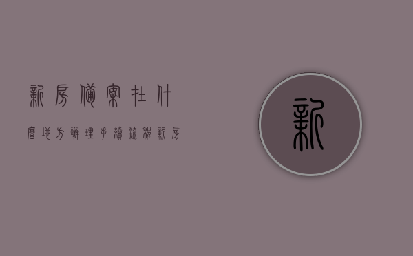 新房备案在什么地方办理手续流程（新房备案的条件），新房备案手续流程与办理地点全解析（备案条件一览），新房备案手续流程详解，办理地点与备案条件全解析，新房备案手续流程详解，办理地点、备案条件及全解析，新房备案手续流程详解，办理地点、备案条件全攻略