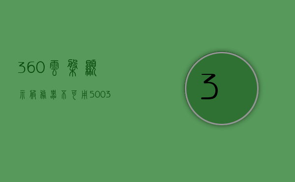 360云盘显示服务器不可用500（360云盘登陆提示网络不可用），360云盘服务器错误500及网络不可用问题解析，360云盘服务器错误500及网络不可用问题解析与解决方案，解析与解决360云盘服务器错误500及网络不可用问题，解析与解决360云盘服务器错误500及网络不可用问题指南，解析与解决360云盘服务器错误500及网络不可用问题全攻略