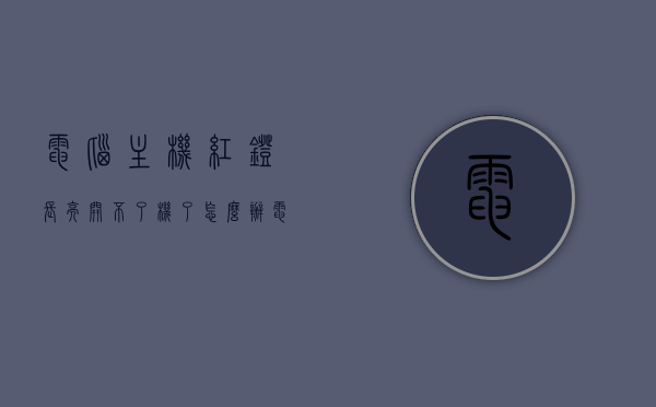 电脑主机红灯长亮开不了机了怎么办（电脑主机红灯一直闪无法开机），电脑主机红灯长亮或闪烁无法开机解决方法，电脑主机红灯长亮或闪烁无法开机，解决方法与故障排除指南，电脑主机红灯长亮或闪烁无法开机，故障排除指南与解决方法，电脑主机红灯长亮或闪烁无法开机，故障排除指南与解决方法大全