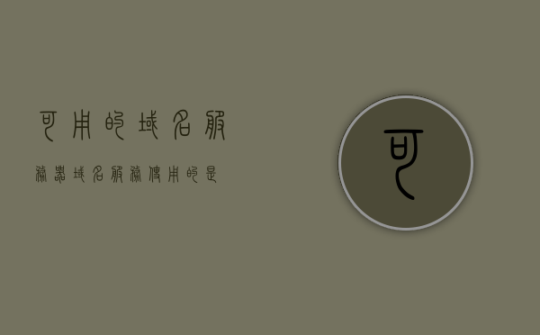 可用的域名服务器（域名服务使用的是），域名服务器的运作与服务解析，域名服务器的运作与服务解析，解析域名服务的核心功能
