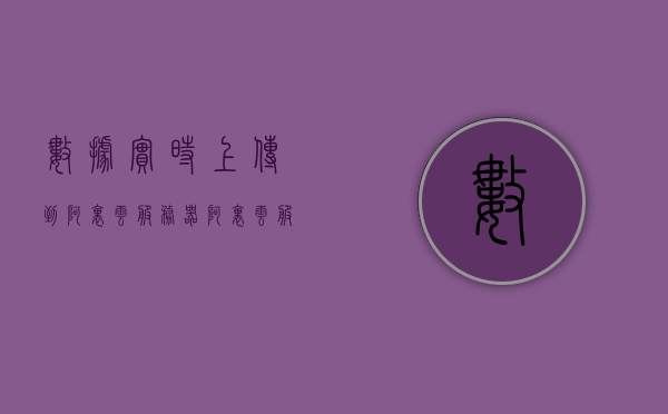 数据实时上传到阿里云服务器（阿里云服务器传文件），数据实时上传至阿里云服务器，高效文件传输新体验