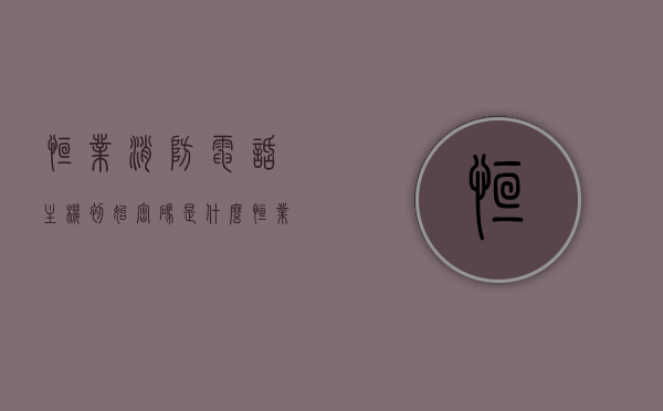 恒业消防电话主机初始密码是什么（恒业消防电话主机初始密码是什么意思），恒业消防电话主机初始密码详解及含义