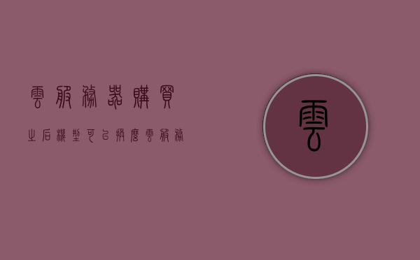 云服务器购买之后机型可以换么（云服务器买了怎么用），云服务器购买后的机型更换及使用方法探讨，云服务器机型更换与使用方法探讨，购买后的灵活调整与高效应用指南，云服务器机型更换与灵活应用指南，购买后的调整与使用探讨 第1张