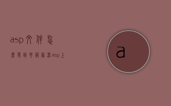 asp文件怎么发到云服务器（asp上传大文件），ASP文件上传至云服务器指南，大文件上传策略，ASP文件上传至云服务器指南，大文件上传策略与操作指南，ASP文件上传至云服务器操作指南，大文件上传策略与操作指南，ASP文件大文件上传至云服务器操作指南及策略解析，ASP大文件上传至云服务器操作指南及策略解析