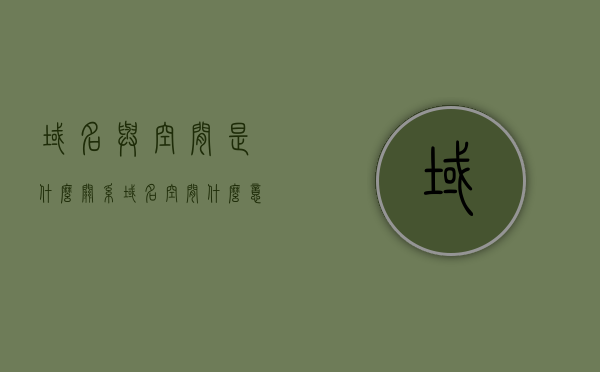 域名与空间是什么关系（域名空间什么意思），域名与空间，深度解析域名空间的概念与关系，深度解析，域名与空间的关系，解析域名空间概念及内在联系