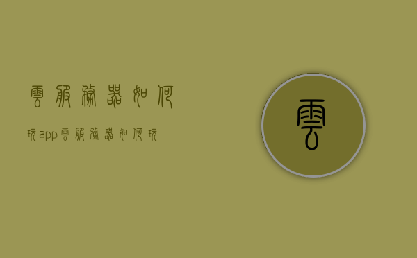 云服务器如何玩app（云服务器如何玩手游模拟器），云服务器玩转手游模拟器，玩转APP的秘籍！，揭秘云服务器玩转手游模拟器和APP秘籍，轻松上手，畅享云端体验！，揭秘云服务器玩转手游模拟器和APP秘籍，轻松上手畅享云端体验！，揭秘云服务器玩转手游模拟器和APP秘籍，轻松上手，畅享云端极速体验！，揭秘云服务器玩转手游模拟器和APP秘籍，极速畅享云端体验！
