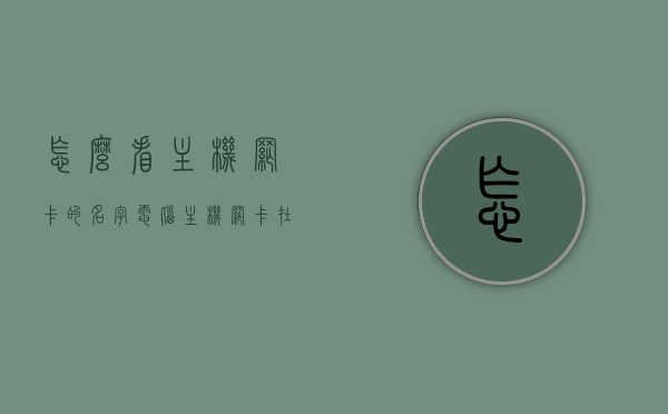 怎么看主机网卡的名字（电脑主机网卡在哪里看），如何查看主机网卡名称及位置？，如何查看电脑主机网卡名称及位置？，如何查看电脑主机网卡名称及位置？全面指南与技巧解析，全面解析，如何查看电脑主机网卡名称及位置——实用指南与技巧解析 第1张