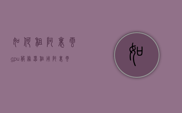 如何租阿里云gpu服务器租用（阿里云gpu租用价格），阿里云GPU服务器租用指南及价格概览，阿里云GPU服务器租用指南，租用流程、价格及概览，阿里云GPU服务器租用全攻略，流程、价格及概览，阿里云GPU服务器租用全攻略，流程、价格及概览详解