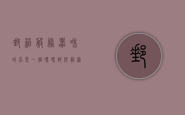 邮箱服务器和域名是一个吗吗（邮件服务器的域名是唯一的吗），邮箱服务器和域名是否相同？邮件服务器域名是否唯一解析？