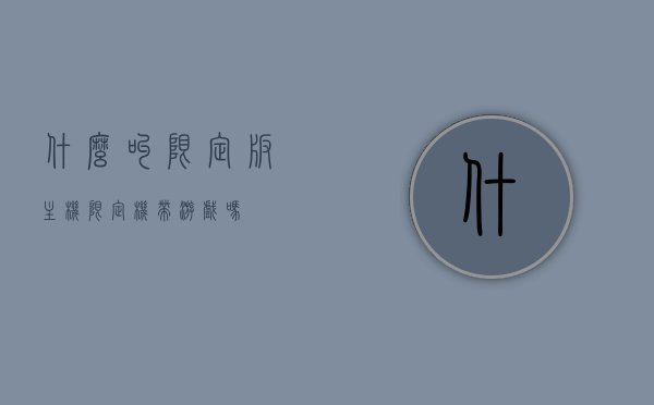什么叫限定版主机（限定机带游戏吗），限定版主机的概念及是否包含游戏解析