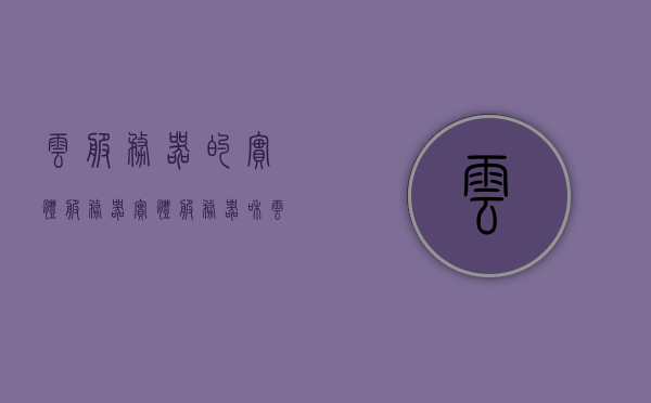 云服务器的实体服务器（实体服务器和云服务器区别），云服务器与实体服务器的差异解析，实体服务器与云服务器的对比探讨