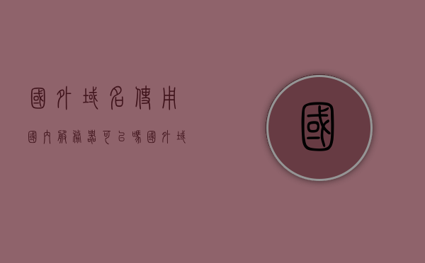 国外域名使用国内服务器可以吗（国外域名指向国内主机），国外域名指向国内服务器是否可行？国外域名与国内主机的关联探讨，国外域名与国内服务器的关联，使用与探讨，国外域名与国内服务器的关联，可行性、使用与探讨，国外域名与国内服务器的关联，可行性、使用与深入探讨