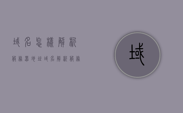 域名怎样解析服务器地址（域名解析服务器简称为），域名解析流程，如何解析服务器地址至域名解析服务器？
