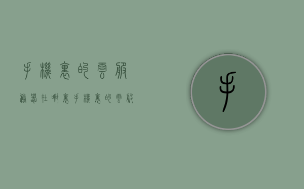手机里的云服务器在哪里（手机里的云服务器在哪里找），手机云服务器位置及查找方法指南