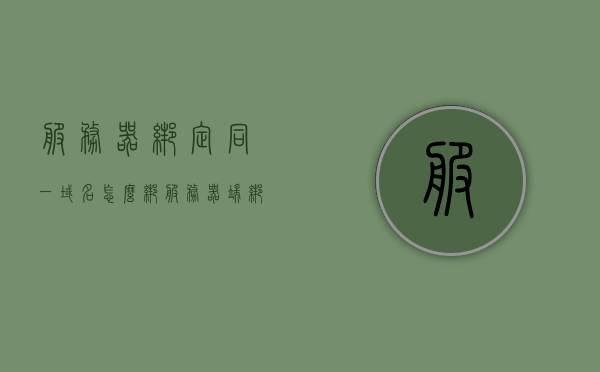 服务器绑定同一域名怎么绑（服务器端绑定域名），如何绑定同一域名至服务器（服务器端域名绑定教程），服务器端域名绑定教程，如何绑定同一域名至服务器，服务器端域名绑定教程，如何绑定同一域名至服务器，服务器端域名绑定教程，如何绑定同一域名至服务器