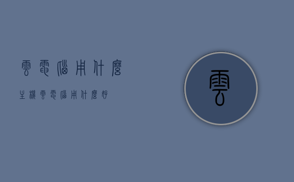 云电脑用什么主机（云电脑用什么好），云电脑主机选择指南，哪种主机最适合云电脑？