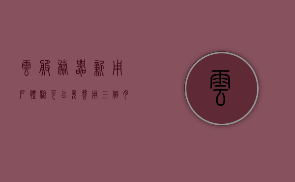 云服务器新用户体验可以免费用三个月的（云服务器免费体验30天），云服务器免费体验三个月，新用户体验不容错过！