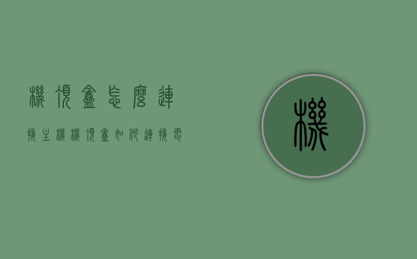 机顶盒怎么连接主机（机顶盒如何连接电视机?），机顶盒连接主机与电视机的步骤指南