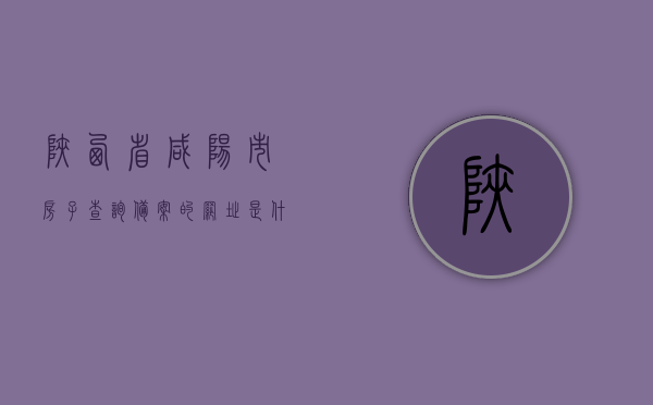 陕西省咸阳市房子查询备案的网址是什么（咸阳市房产备案信息查询），咸阳市房产备案信息查询网址及房产备案信息详解，咸阳市房产备案信息查询网址详解及房产备案信息详解，查询备案网址与流程解析，咸阳市房产备案信息查询网址及详解，查询流程与备案信息全攻略
