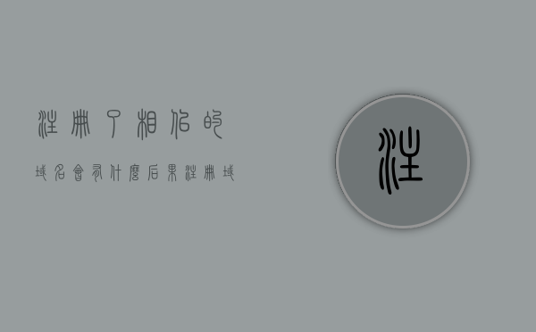 注册了相似的域名会有什么后果（注册域名是骗局吗），相似域名注册的后果及域名注册是否骗局探讨，探讨相似域名注册的潜在后果及域名注册是否涉及骗局的问题解析，相似域名注册的潜在风险及域名注册骗局解析，相似域名注册的潜在风险与骗局解析，后果探讨与解析