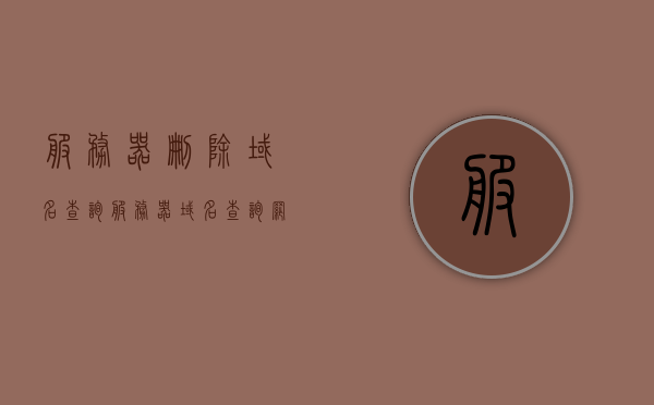 服务器删除域名查询（服务器域名查询网址），服务器删除域名查询详解，从查询网址到操作全解析，服务器域名查询详解，从查询网址到删除操作全解析指南，服务器域名查询与删除操作详解，从查询网址到操作指南，服务器域名查询与删除操作详解，从查询网址到操作指南的步骤解析，服务器域名查询与删除操作详解，从查询网址到操作指南的步骤解析