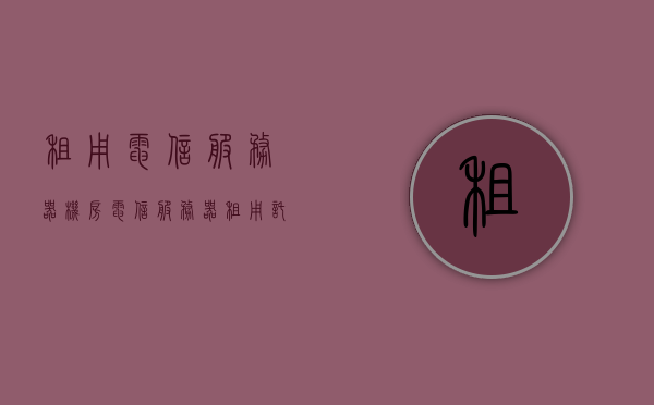 租用电信服务器机房（电信服务器租用托管），电信服务器机房租用托管服务指南