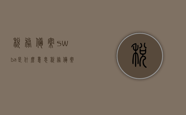 税务备案swba是什么意思（税务备案怎么填写），税务备案SWBA详解及填写指南，税务备案SWBA详解，含义、填写方法与指南，税务备案SWBA详解及填写指南，含义、方法与步骤全解析，税务备案SWBA详解，含义、填写方法与指南全攻略，税务备案SWBA详解，含义、填写方法与指南全攻略，税务备案SWBA详解，含义、填写方法与指南全攻略
