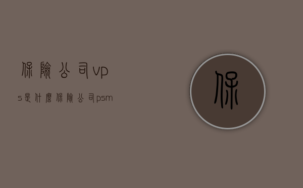 保险公司vps是什么（保险公司psm是什么职位），保险公司中的VPS与PSM职位解析，职责与功能介绍，保险公司VPS与PSM职位解析及职责功能介绍，解析保险公司中的VPS与PSM职位职责与功能介绍全解析