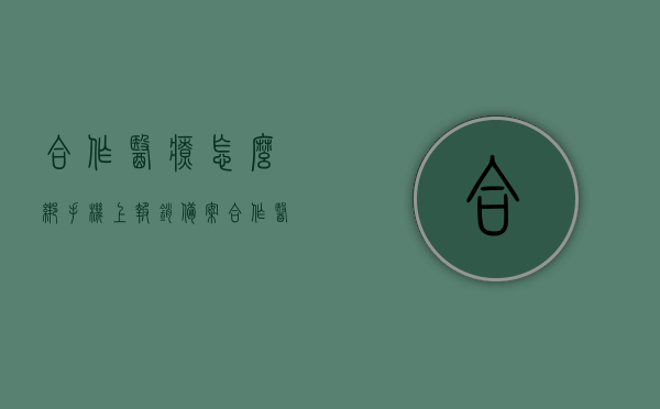 合作医疗怎么绑手机上报销备案（合作医疗怎么绑手机上报销备案的），合作医疗手机报销备案指南，如何绑定手机进行报销？，合作医疗手机报销备案指南，如何绑定手机进行报销及操作教程，合作医疗手机报销备案操作指南，如何绑定手机进行报销及报销备案流程