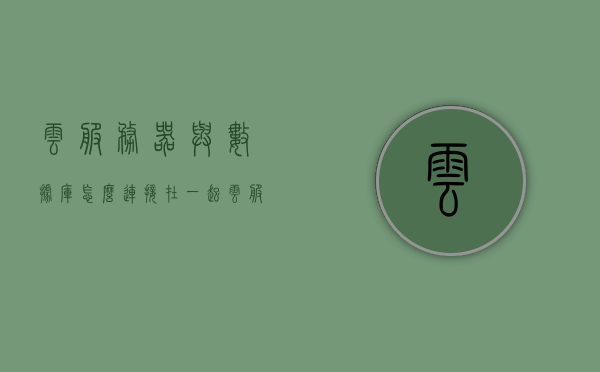 云服务器与数据库怎么连接在一起（云服务器与数据库怎么连接在一起使用），云服务器与数据库的连接及应用指南，云服务器与数据库连接及应用指南，如何搭建高效的数据交互桥梁？，云服务器与数据库连接及应用指南，高效数据交互桥梁的搭建方法，云服务器与数据库连接指南，高效数据交互桥梁的搭建及应用方法