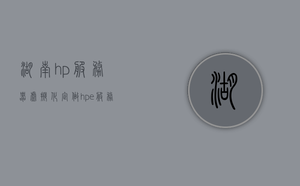 湖南hp服务器虚拟化定做（hpe服务器安装操作系统），湖南HP服务器虚拟化定制及HPE服务器操作系统安装指南，湖南HP服务器虚拟化定制与操作系统安装指南，湖南HP服务器虚拟化定制及操作系统安装指南，湖南HP服务器虚拟化定制与操作系统安装全指南