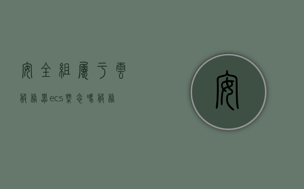安全组属于云服务器ecs概念吗（服务器安全组是什么），服务器安全组概念解析，是否属于云服务器ECS中的一部分？，云服务器ECS中的安全组概念解析，服务器安全组是否属于云服务器ECS的一部分？
