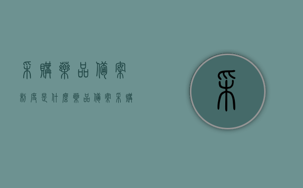 采购药品备案制度是什么（药品备案采购理由怎么写），药品采购备案制度详解，如何撰写药品备案采购理由？，药品采购备案制度详解，如何理解采购药品备案制度与撰写备案采购理由？